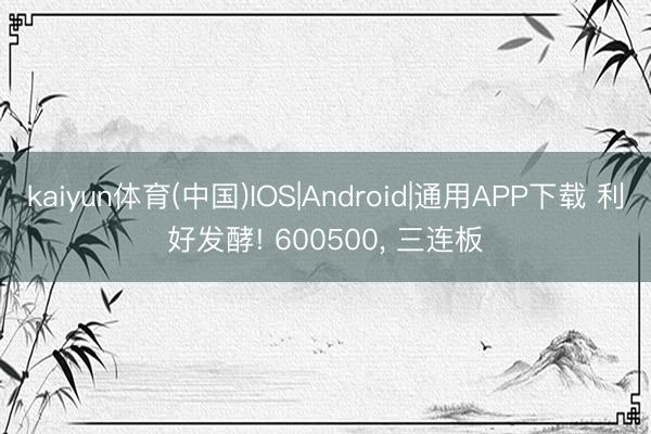 kaiyun体育(中国)IOS|Android|通用APP下载 利好发酵! 600500， 三连板