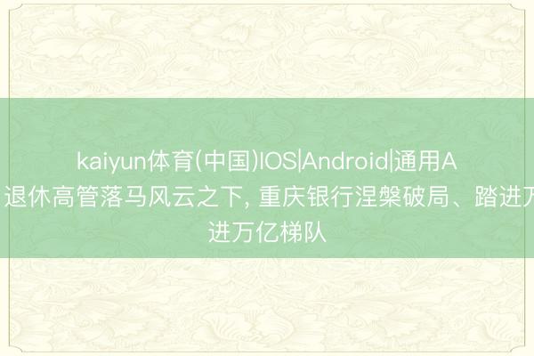 kaiyun体育(中国)IOS|Android|通用APP下载 退休高管落马风云之下， 重庆银行涅槃破局、踏进万亿梯队