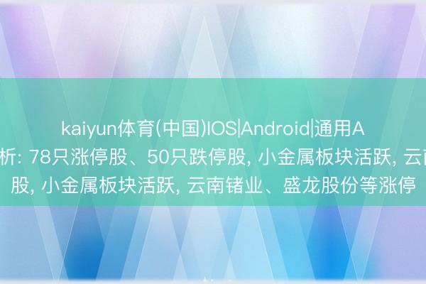 kaiyun体育(中国)IOS|Android|通用APP下载 当天涨跌停股分析: 78只涨停股、50只跌停股， 小金属板块活跃， 云南锗业、盛龙股份等涨停