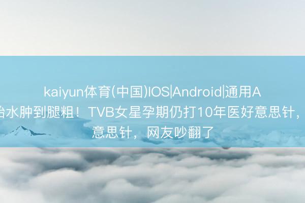 kaiyun体育(中国)IOS|Android|通用APP下载 怀胎水肿到腿粗!TVB女星孕期仍打10年医好意思针,网友吵翻了
