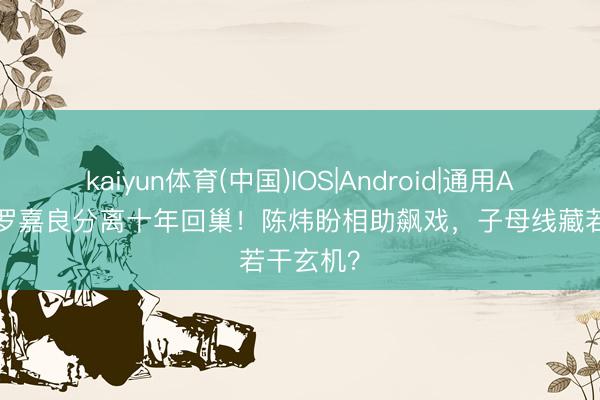 kaiyun体育(中国)IOS|Android|通用APP下载 罗嘉良分离十年回巢！陈炜盼相助飙戏，子母线藏若干玄机？