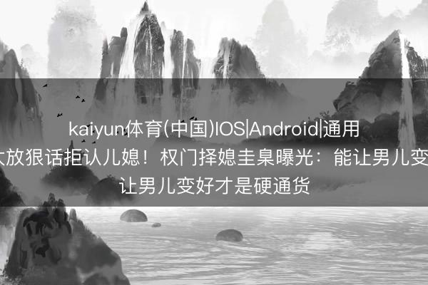 kaiyun体育(中国)IOS|Android|通用APP下载 向太放狠话拒认儿媳！权门择媳圭臬曝光：能让男儿变好才是硬通货