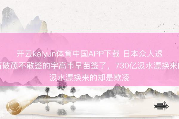 开云kaiyun体育中国APP下载 日本众人透顶怒了!石破茂不敢签的字高市早苗签了,730亿汲水漂换来的却是欺凌