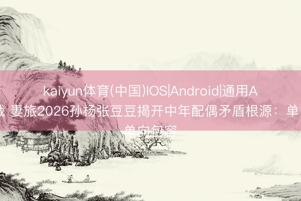 kaiyun体育(中国)IOS|Android|通用APP下载 妻旅2026孙杨张豆豆揭开中年配偶矛盾根源：单向包容
