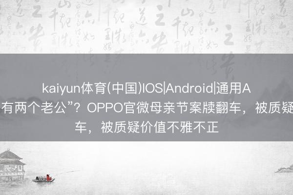 kaiyun体育(中国)IOS|Android|通用APP下载 “我妈有两个老公”?OPPO官微母亲节案牍翻车,被质疑价值不雅不正