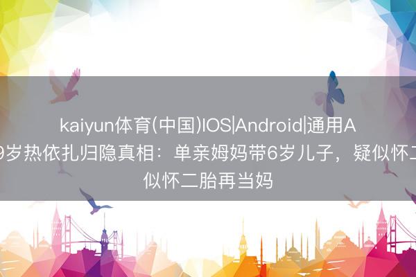 kaiyun体育(中国)IOS|Android|通用APP下载 39岁热依扎归隐真相：单亲姆妈带6岁儿子，疑似怀二胎再当妈
