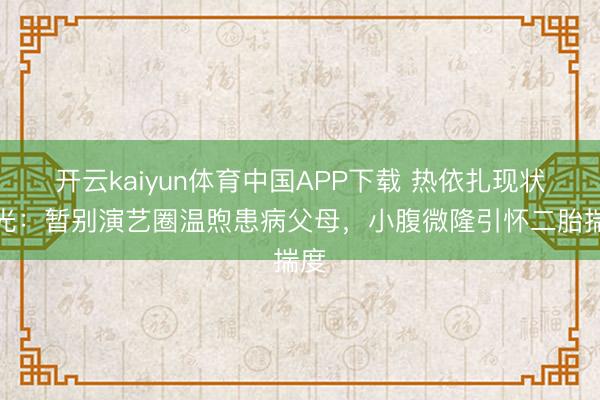 开云kaiyun体育中国APP下载 热依扎现状曝光：暂别演艺圈温煦患病父母，小腹微隆引怀二胎揣度