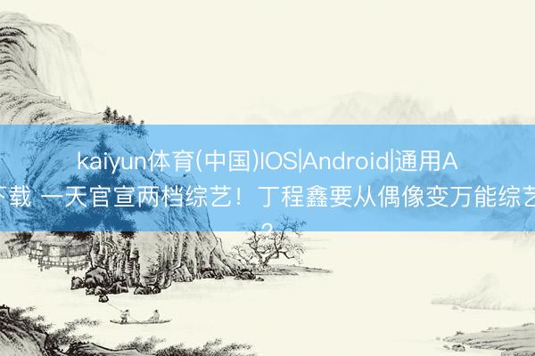 kaiyun体育(中国)IOS|Android|通用APP下载 一天官宣两档综艺！丁程鑫要从偶像变万能综艺咖？