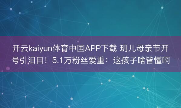 开云kaiyun体育中国APP下载 玥儿母亲节开号引泪目！5.1万粉丝爱重：这孩子啥皆懂啊