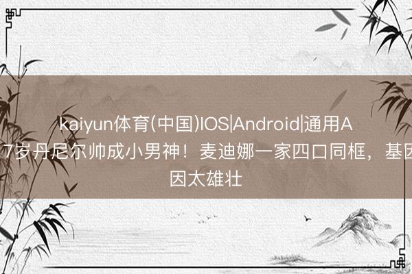 kaiyun体育(中国)IOS|Android|通用APP下载 7岁丹尼尔帅成小男神！麦迪娜一家四口同框，基因太雄壮