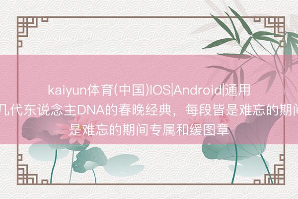 kaiyun体育(中国)IOS|Android|通用APP下载 刻进几代东说念主DNA的春晚经典，每段皆是难忘的期间专属和缓图章