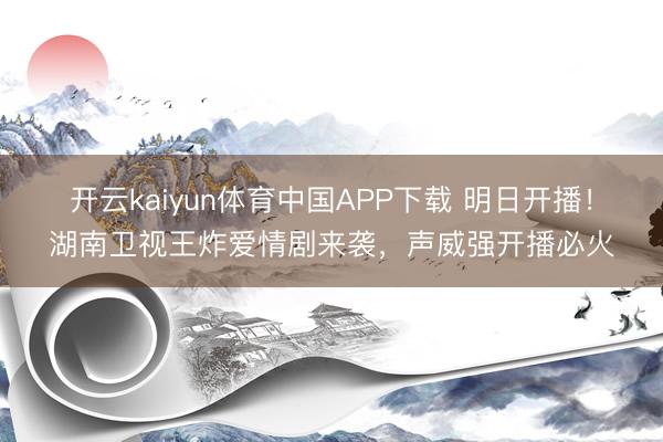 开云kaiyun体育中国APP下载 明日开播！湖南卫视王炸爱情剧来袭，声威强开播必火