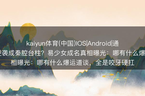 kaiyun体育(中国)IOS|Android|通用APP下载 烧火丫头逆袭成秦腔台柱？易少女成名真相曝光：哪有什么爆运道谈，全是咬牙硬扛