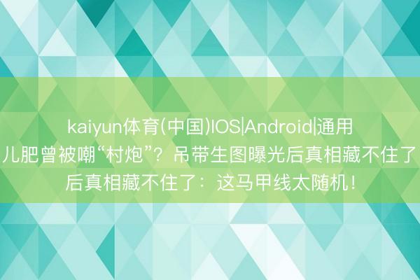 kaiyun体育(中国)IOS|Android|通用APP下载 赵今麦婴儿肥曾被嘲“村炮”？吊带生图曝光后真相藏不住了：这马甲线太随机！
