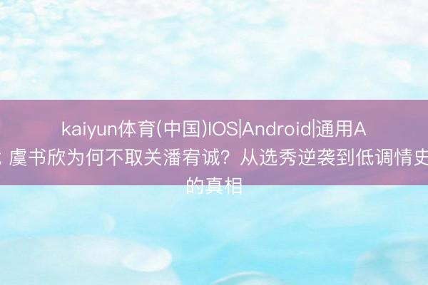 kaiyun体育(中国)IOS|Android|通用APP下载 虞书欣为何不取关潘宥诚？从选秀逆袭到低调情史的真相