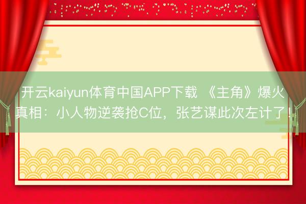 开云kaiyun体育中国APP下载 《主角》爆火真相：小人物逆袭抢C位，张艺谋此次左计了！