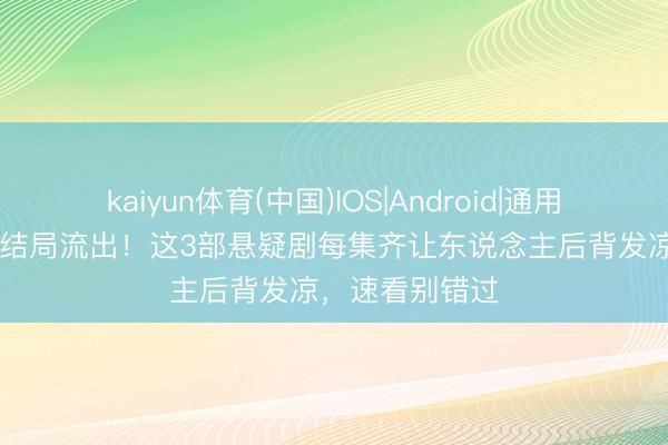 kaiyun体育(中国)IOS|Android|通用APP下载 删减结局流出！这3部悬疑剧每集齐让东说念主后背发凉，速看别错过
