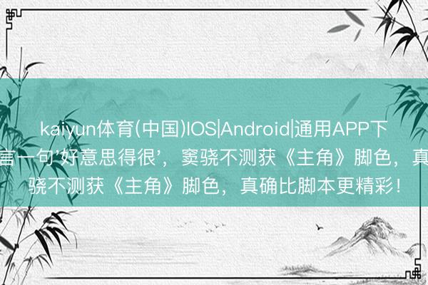 kaiyun体育(中国)IOS|Android|通用APP下载 剧组放饭时方言一句'好意思得很'，窦骁不测获《主角》脚色，真确比脚本更精彩！