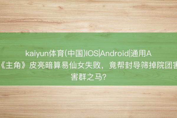 kaiyun体育(中国)IOS|Android|通用APP下载 《主角》皮亮暗算易仙女失败,竟帮封导筛掉院团害群之马?