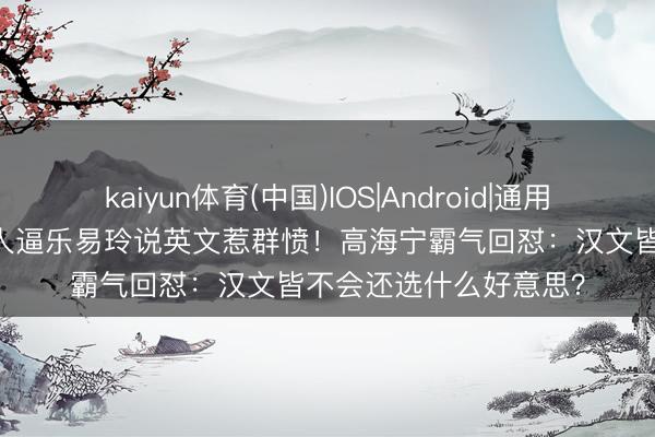 kaiyun体育(中国)IOS|Android|通用APP下载 港姐好意思人逼乐易玲说英文惹群愤!高海宁霸气回怼:汉文皆不会还选什么好意思?
