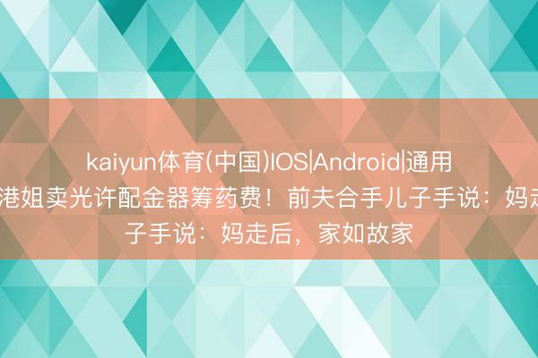 kaiyun体育(中国)IOS|Android|通用APP下载 51岁港姐卖光许配金器筹药费！前夫合手儿子手说：妈走后，家如故家