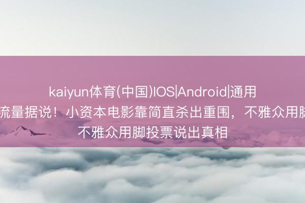 kaiyun体育(中国)IOS|Android|通用APP下载 撕碎流量据说！小资本电影靠简直杀出重围，不雅众用脚投票说出真相