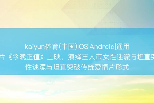 kaiyun体育(中国)IOS|Android|通用APP下载 马想纯新片《今晚正值》上映,演绎王人市女性迷濛与坦直突破传统爱情片形式