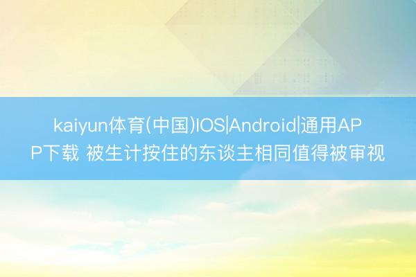 kaiyun体育(中国)IOS|Android|通用APP下载 被生计按住的东谈主相同值得被审视