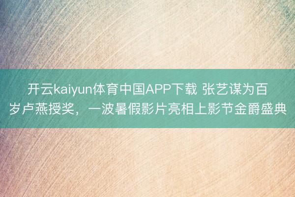 开云kaiyun体育中国APP下载 张艺谋为百岁卢燕授奖，一波暑假影片亮相上影节金爵盛典