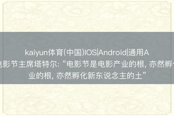 kaiyun体育(中国)IOS|Android|通用APP下载 柏林海外电影节主席塔特尔: “电影节是电影产业的根， 亦然孵化新东说念主的土”
