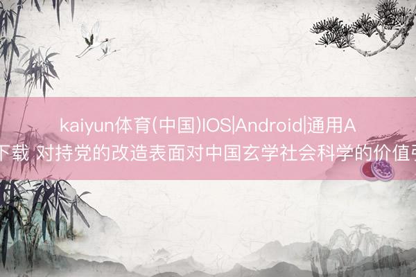 kaiyun体育(中国)IOS|Android|通用APP下载 对持党的改造表面对中国玄学社会科学的价值引颈