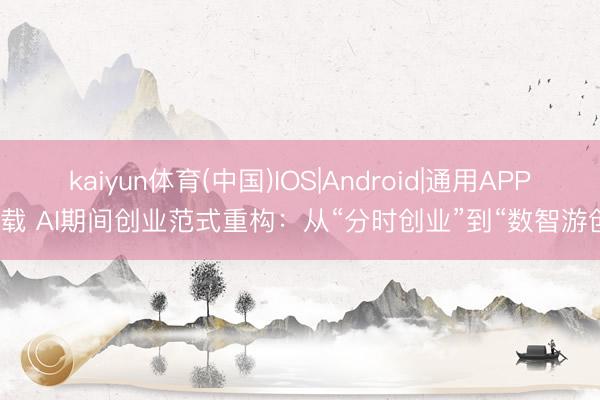 kaiyun体育(中国)IOS|Android|通用APP下载 AI期间创业范式重构：从“分时创业”到“数智游创”