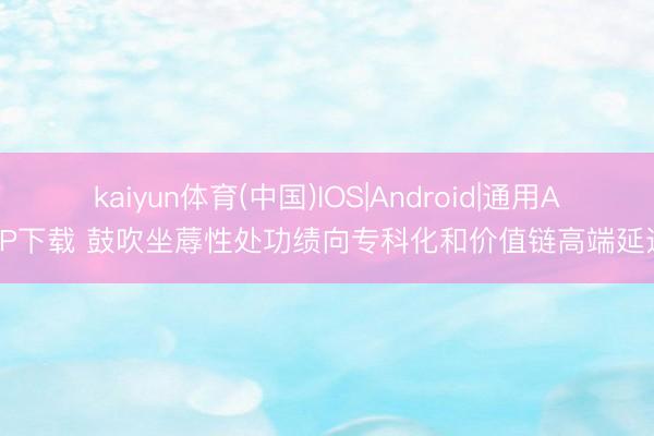 kaiyun体育(中国)IOS|Android|通用APP下载 鼓吹坐蓐性处功绩向专科化和价值链高端延迟