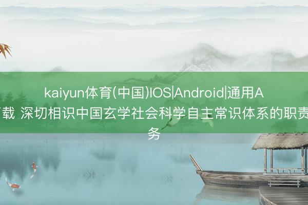 kaiyun体育(中国)IOS|Android|通用APP下载 深切相识中国玄学社会科学自主常识体系的职责任务