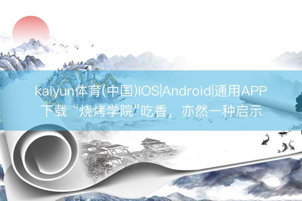 kaiyun体育(中国)IOS|Android|通用APP下载 “烧烤学院”吃香，亦然一种启示