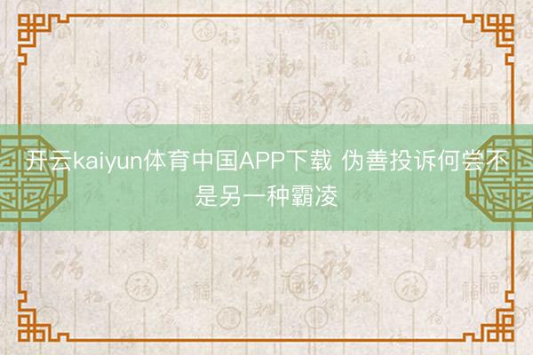 开云kaiyun体育中国APP下载 伪善投诉何尝不是另一种霸凌