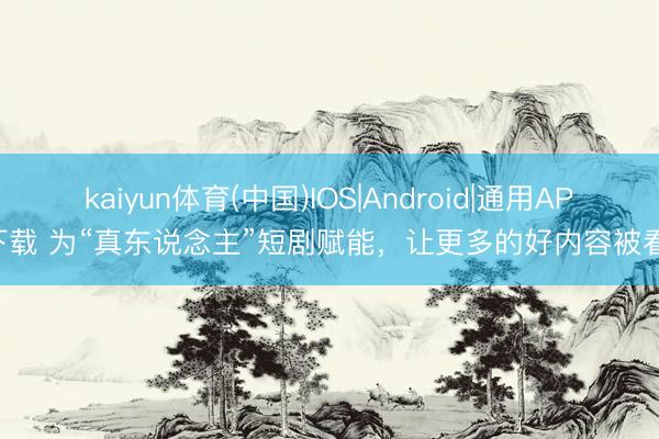 kaiyun体育(中国)IOS|Android|通用APP下载 为“真东说念主”短剧赋能，让更多的好内容被看见