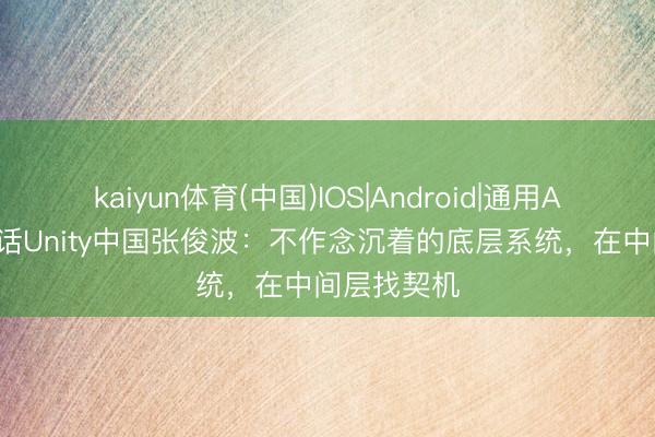 kaiyun体育(中国)IOS|Android|通用APP下载 对话Unity中国张俊波:不作念沉着的底层系统,在中间层找契机