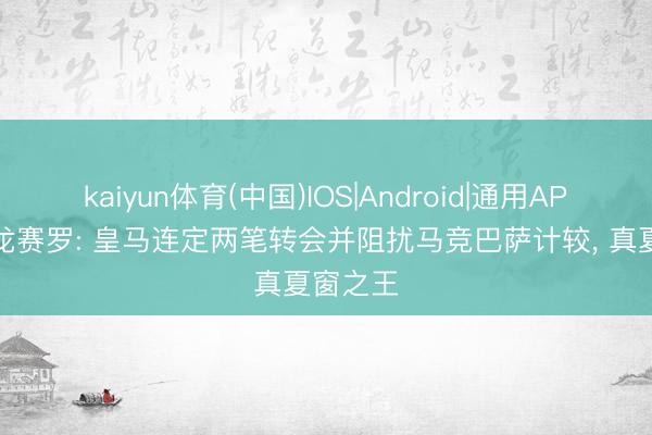 kaiyun体育(中国)IOS|Android|通用APP下载 龙赛罗: 皇马连定两笔转会并阻扰马竞巴萨计较, 真夏窗之王