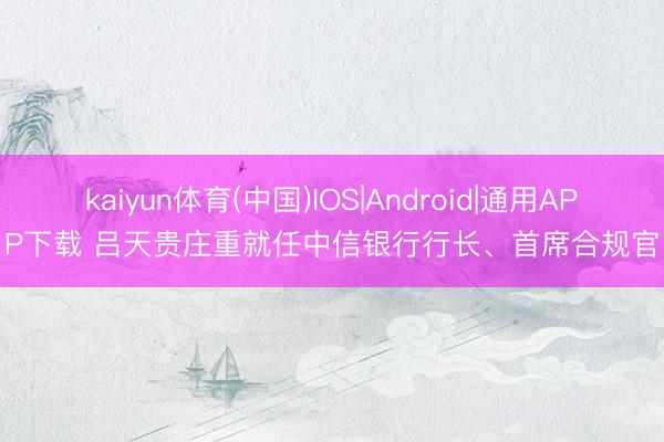 kaiyun体育(中国)IOS|Android|通用APP下载 吕天贵庄重就任中信银行行长、首席合规官