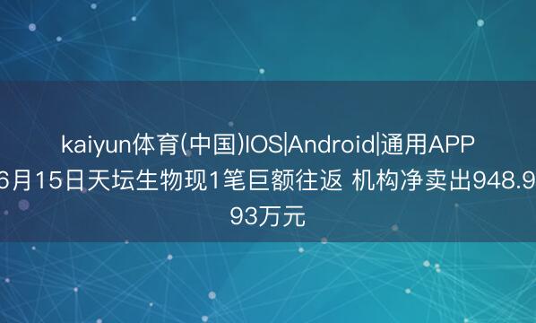 kaiyun体育(中国)IOS|Android|通用APP下载 6月15日天坛生物现1笔巨额往返 机构净卖出948.93万元
