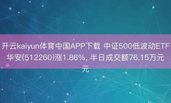 开云kaiyun体育中国APP下载 中证500低波动ETF华安(512260)涨1.86%, 半日成交额76.15万元