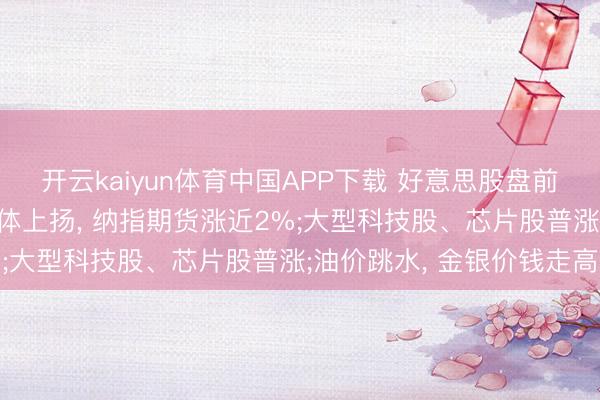 开云kaiyun体育中国APP下载 好意思股盘前速递: 三大股指期货集体上扬, 纳指期货涨近2%;大型科技股、芯片股普涨;油价跳水, 金银价钱走高
