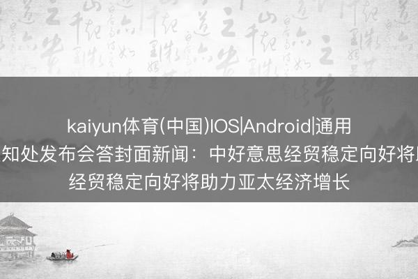 kaiyun体育(中国)IOS|Android|通用APP下载 APEC通知处发布会答封面新闻：中好意思经贸稳定向好将助力亚太经济增长