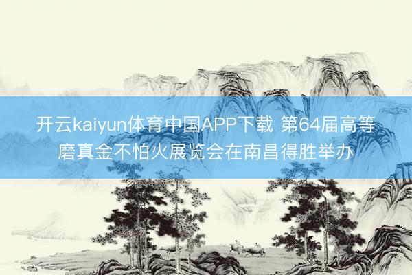 开云kaiyun体育中国APP下载 第64届高等磨真金不怕火展览会在南昌得胜举办