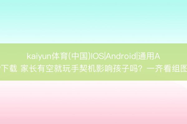 kaiyun体育(中国)IOS|Android|通用APP下载 家长有空就玩手契机影响孩子吗？一齐看组图→