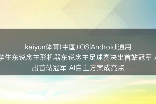 kaiyun体育(中国)IOS|Android|通用APP下载 首届中学生东说念主形机器东说念主足球赛决出首站冠军 AI自主方案成亮点