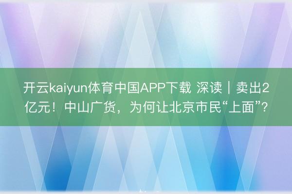 开云kaiyun体育中国APP下载 深读|卖出2亿元!中山广货,为何让北京市民“上面”?