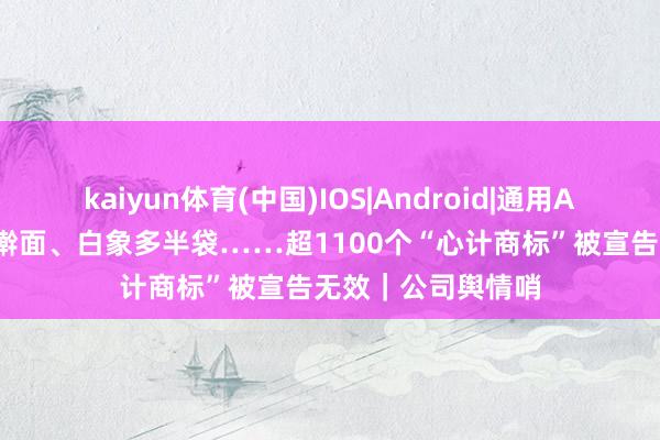 kaiyun体育(中国)IOS|Android|通用APP下载 康师父手擀面、白象多半袋……超1100个“心计商标”被宣告无效｜公司舆情哨