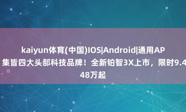 kaiyun体育(中国)IOS|Android|通用APP下载 集皆四大头部科技品牌!全新铂智3X上市,限时9.48万起